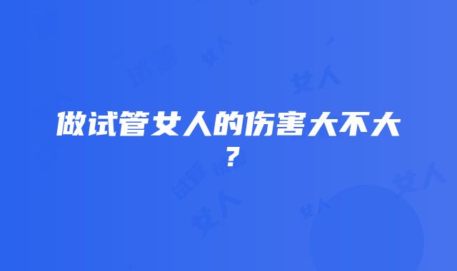 做试管女人的伤害大不大?