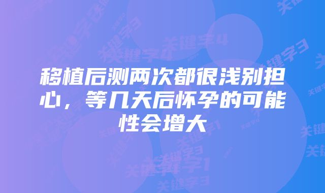 移植后测两次都很浅别担心,等几天后怀孕的可能性会增大