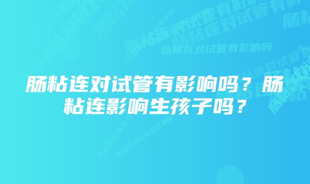 肠粘连对试管有影响吗?肠粘连影响生孩子吗?