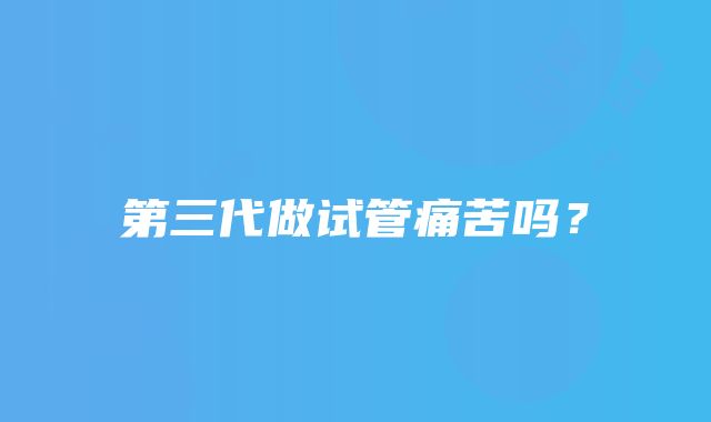 第三代做试管痛苦吗?