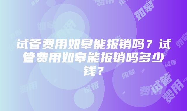 试管费用如皋能报销吗?试管费用如皋能报销吗多少钱?