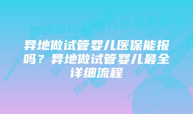 异地做试管婴儿医保能报吗?异地做试管婴儿最全详细流程