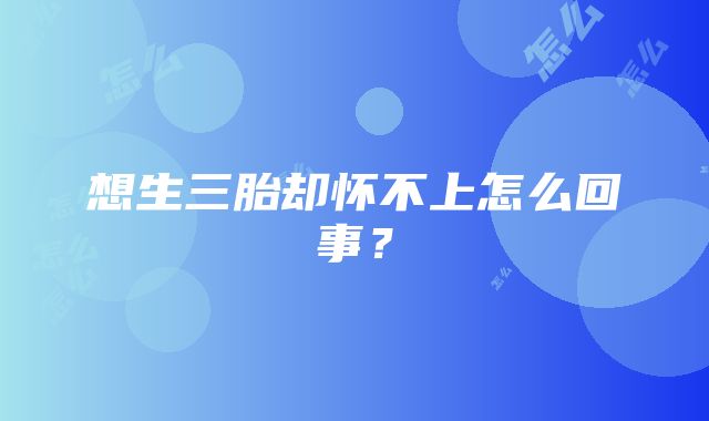 想生三胎却怀不上怎么回事?