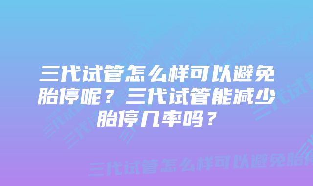 三代试管怎么样可以避免胎停呢?三代试管能减少胎停几率吗?