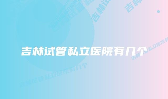 吉林试管私立医院有几个