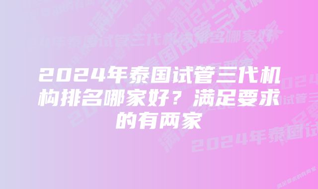 2024年泰国试管三代机构排名哪家好?满足要求的有两家