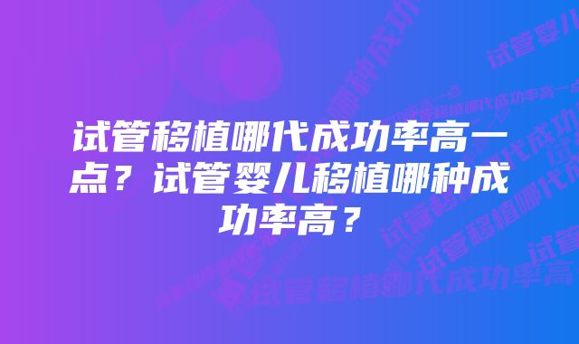 试管移植哪代成功率高一点?试管婴儿移植哪种成功率高?