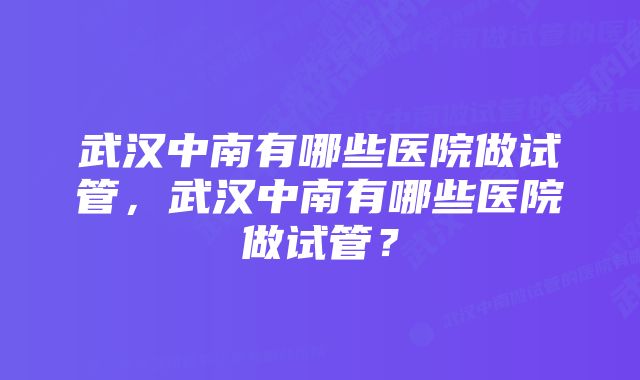 武汉中南有哪些医院做试管,武汉中南有哪些医院做试管?