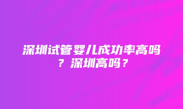 深圳试管婴儿成功率高吗?深圳高吗?