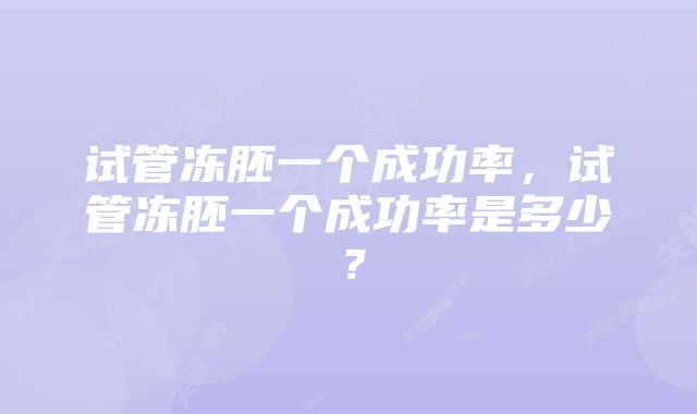 试管冻胚一个成功率,试管冻胚一个成功率是多少?