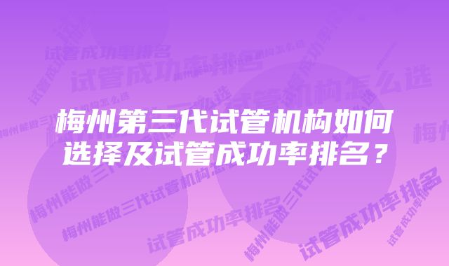 梅州第三代试管机构如何选择及试管成功率排名?