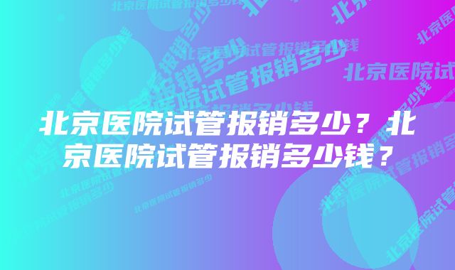北京医院试管报销多少?北京医院试管报销多少钱?