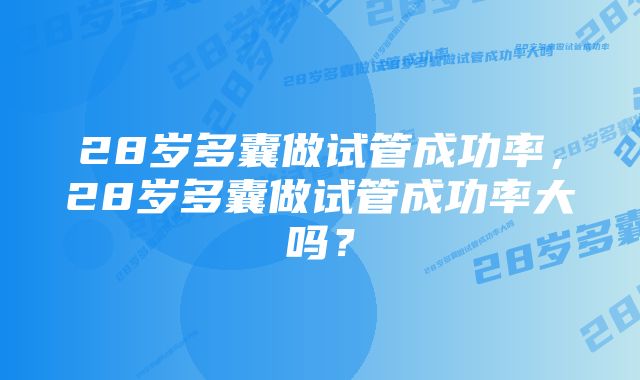 28岁多囊做试管成功率,28岁多囊做试管成功率大吗?