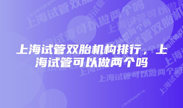 上海试管双胎机构排行,上海试管可以做两个吗