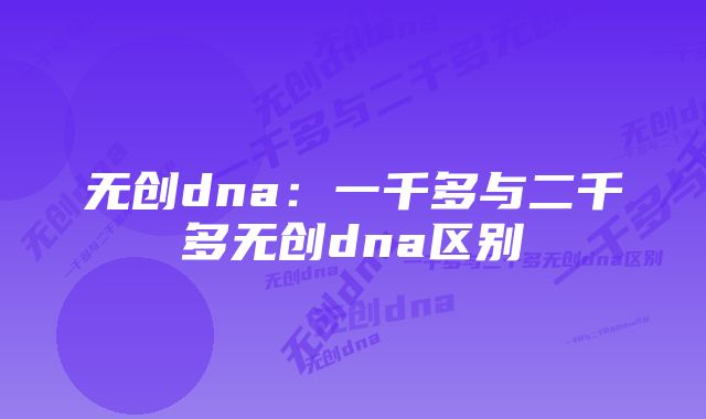 无创dna:一千多与二千多无创dna区别
