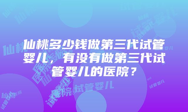 仙桃多少钱做第三代试管婴儿,有没有做第三代试管婴儿的医院?