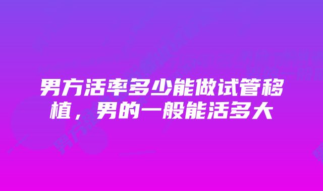 男方活率多少能做试管移植，男的一般能活多大