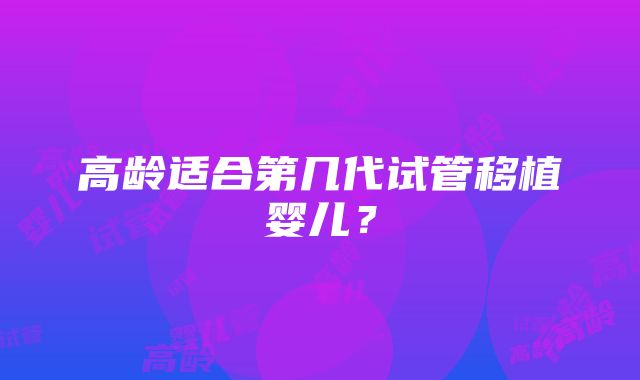高龄适合第几代试管移植婴儿?