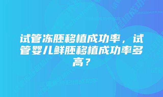试管冻胚移植成功率,试管婴儿鲜胚移植成功率多高?