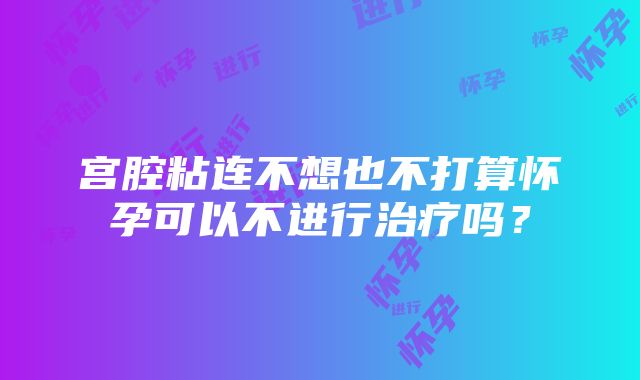 宫腔粘连不想也不打算怀孕可以不进行治疗吗?