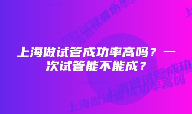 上海做试管成功率高吗？一次试管能不能成？