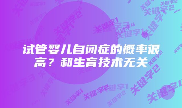 试管婴儿自闭症的概率很高?和生育技术无关