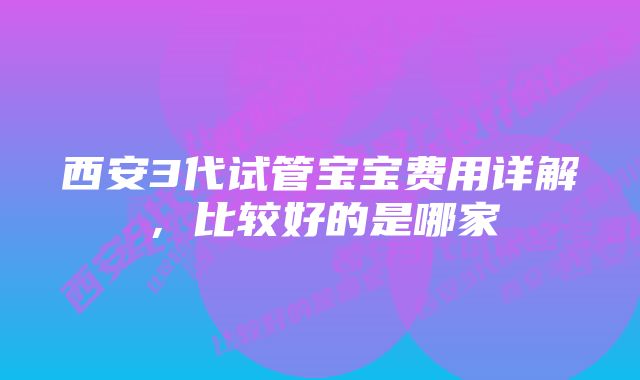 西安3代试管宝宝费用详解,比较好的是哪家