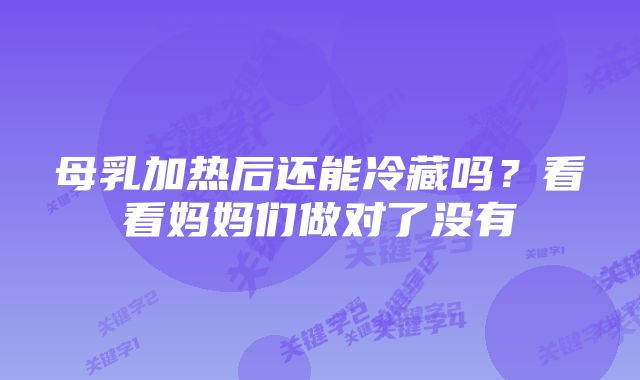 母乳加热后还能冷藏吗?看看妈妈们做对了没有