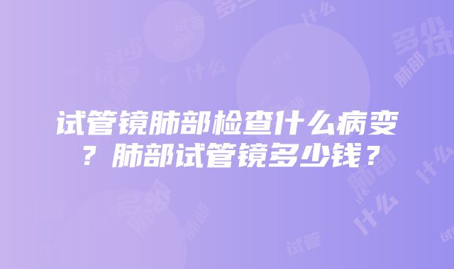 试管镜肺部检查什么病变?肺部试管镜多少钱?