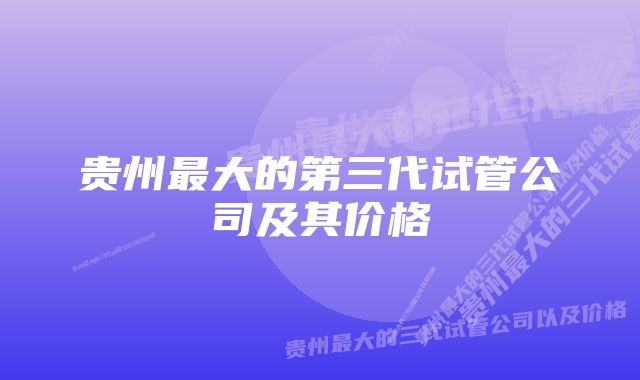 贵州最大的第三代试管公司及其价格