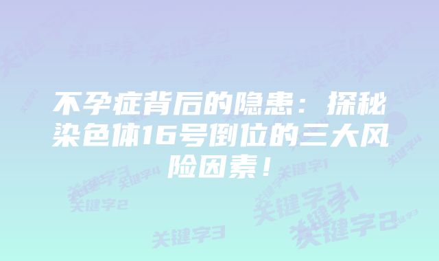 不孕症背后的隐患:探秘染色体16号倒位的三大风险因素!