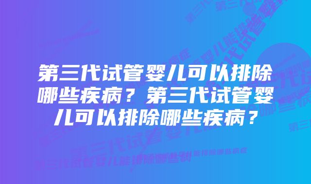 第三代试管婴儿可以排除哪些疾病?第三代试管婴儿可以排除哪些疾病?
