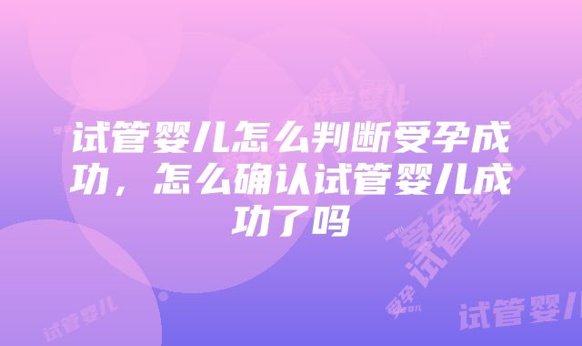 试管婴儿怎么判断受孕成功,怎么确认试管婴儿成功了吗