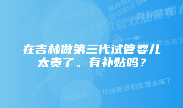 在吉林做第三代试管婴儿太贵了。有补贴吗?