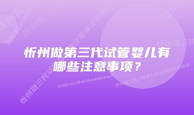 忻州做第三代试管婴儿有哪些注意事项?