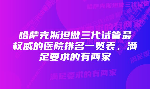 哈萨克斯坦做三代试管最权威的医院排名一览表,满足要求的有两家