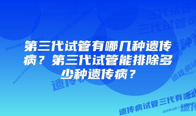 第三代试管有哪几种遗传病?第三代试管能排除多少种遗传病?