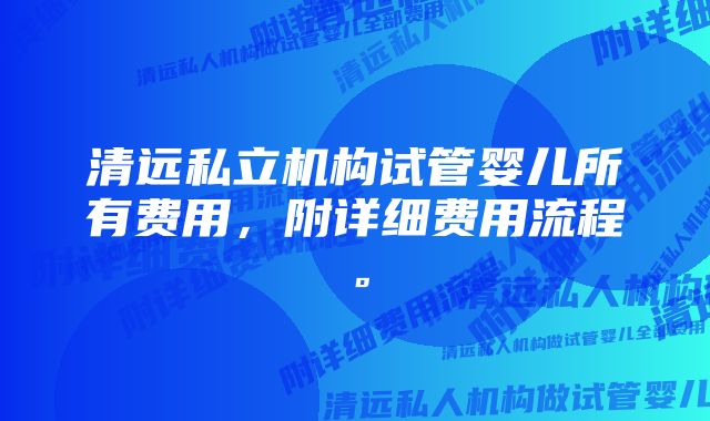 清远私立机构试管婴儿所有费用,附详细费用流程。