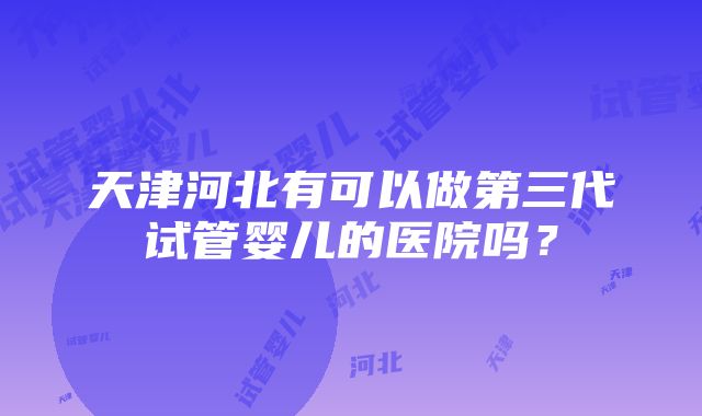 天津河北有可以做第三代试管婴儿的医院吗?