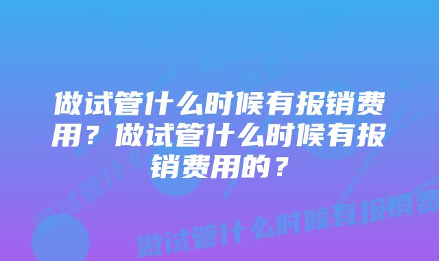 做试管什么时候有报销费用?做试管什么时候有报销费用的?