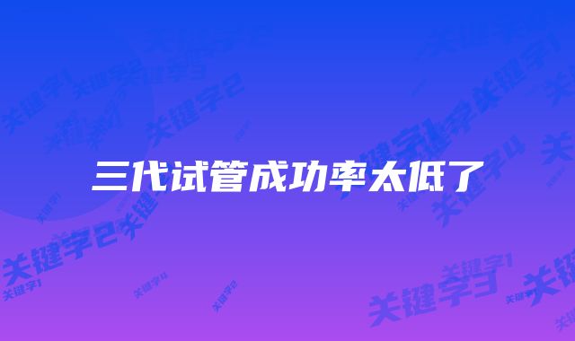 三代试管成功率太低了