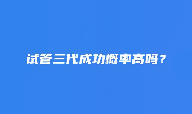试管三代成功概率高吗?