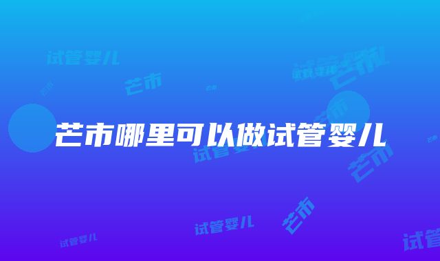 芒市哪里可以做试管婴儿