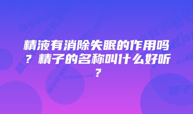 精液有消除失眠的作用吗?精子的名称叫什么好听?