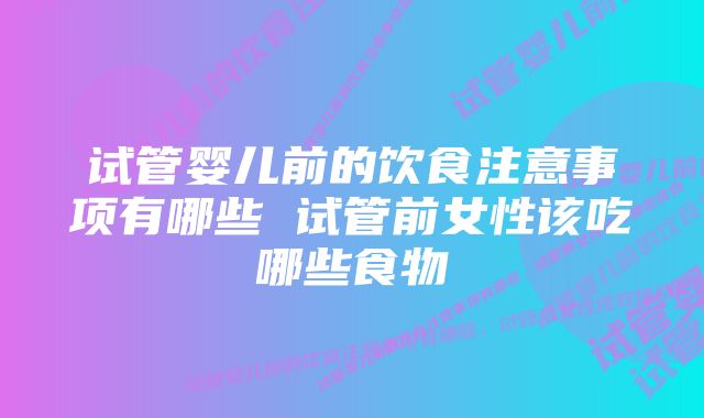 试管婴儿前的饮食注意事项有哪些 试管前女性该吃哪些食物