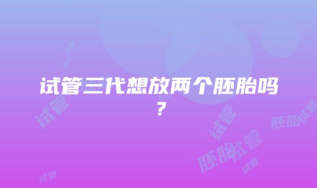 试管三代想放两个胚胎吗?