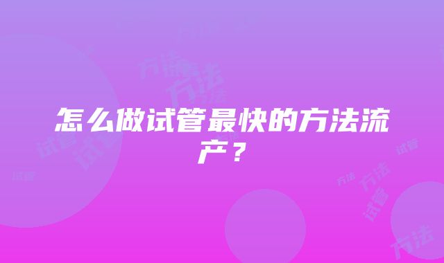 怎么做试管最快的方法流产?