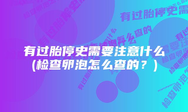有过胎停史需要注意什么(检查卵泡怎么查的?)