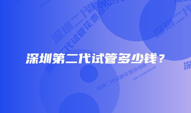 深圳第二代试管多少钱?