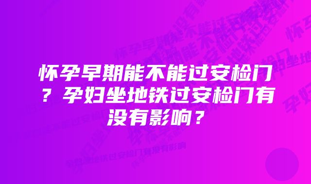 怀孕早期能不能过安检门?孕妇坐地铁过安检门有没有影响?